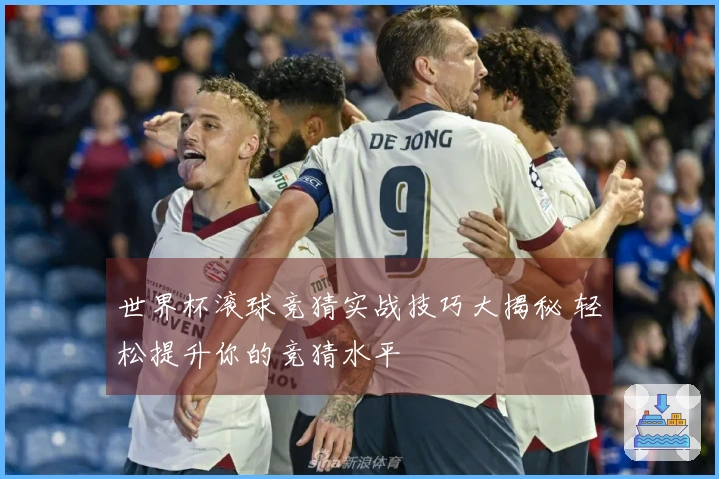 世界杯滚球竞猜实战技巧大揭秘 轻松提升你的竞猜水平