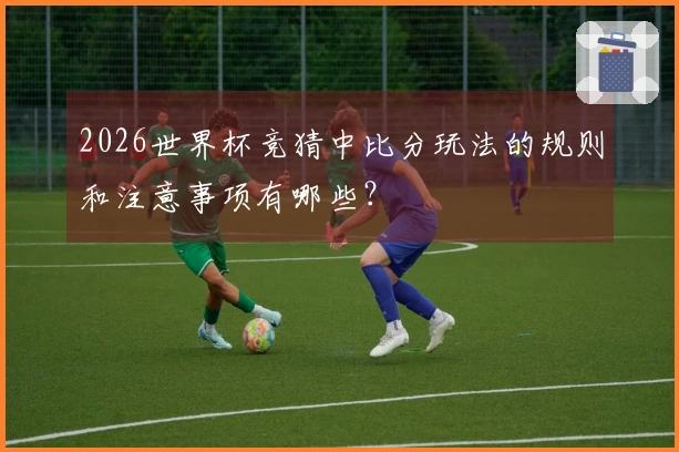 2026世界杯竞猜中比分玩法的规则和注意事项有哪些?