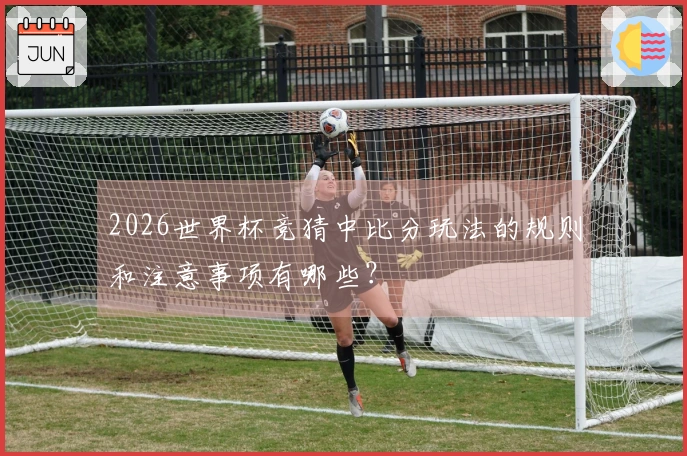 2026世界杯竞猜中比分玩法的规则和注意事项有哪些？