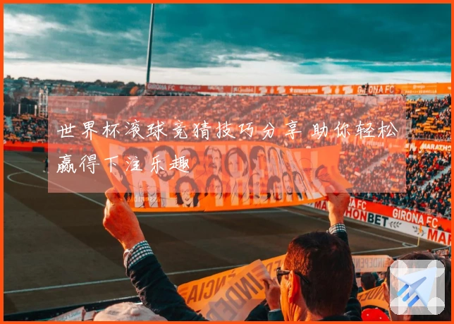 世界杯滚球竞猜技巧分享 助你轻松赢得下注乐趣