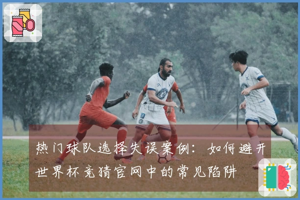 热门球队选择失误案例：如何避开世界杯竞猜官网中的常见陷阱