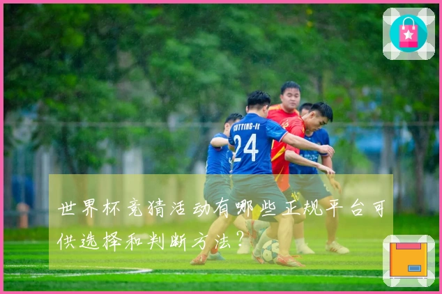 世界杯竞猜活动有哪些正规平台可供选择和判断方法？