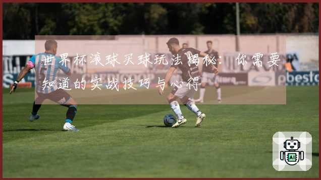 世界杯滚球买球玩法揭秘：你需要知道的实战技巧与心得