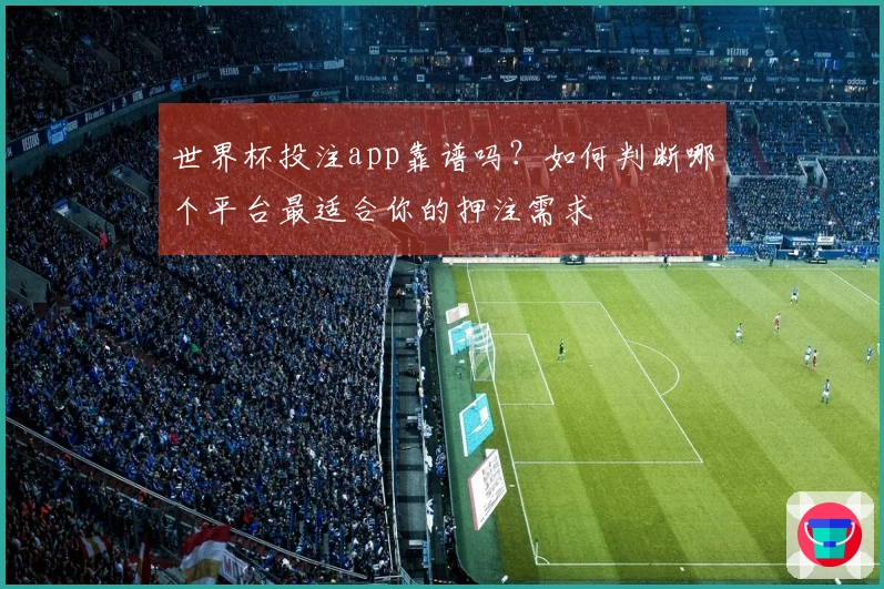 世界杯投注app靠谱吗？如何判断哪个平台最适合你的押注需求