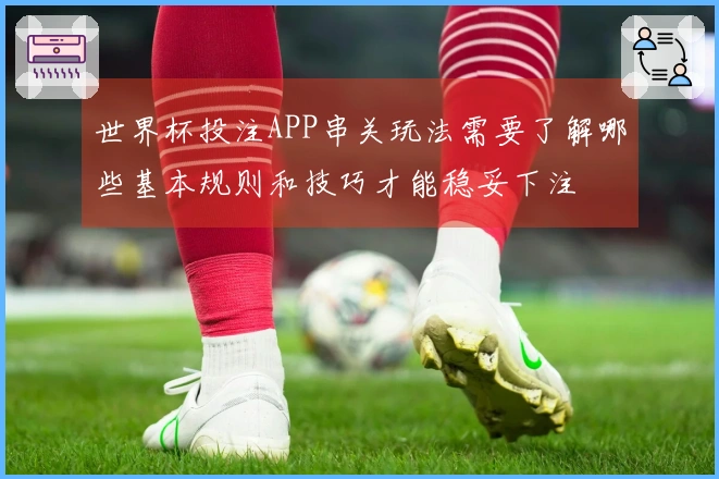 世界杯投注APP串关玩法需要了解哪些基本规则和技巧才能稳妥下注