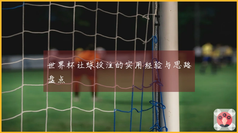 世界杯让球投注的实用经验与思路盘点