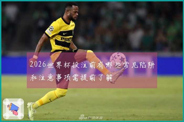 2026世界杯投注前有哪些常见陷阱和注意事项需提前了解