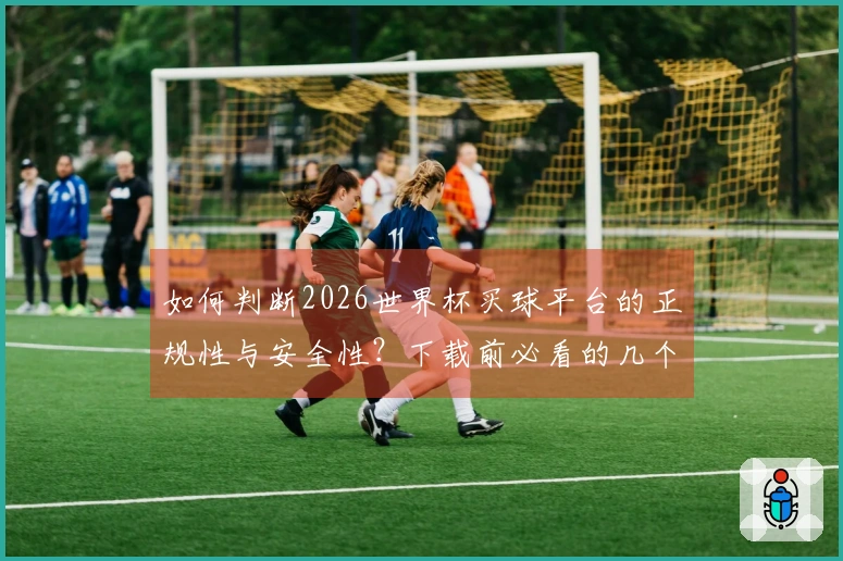 如何判断2026世界杯买球平台的正规性与安全性？下载前必看的几个要点