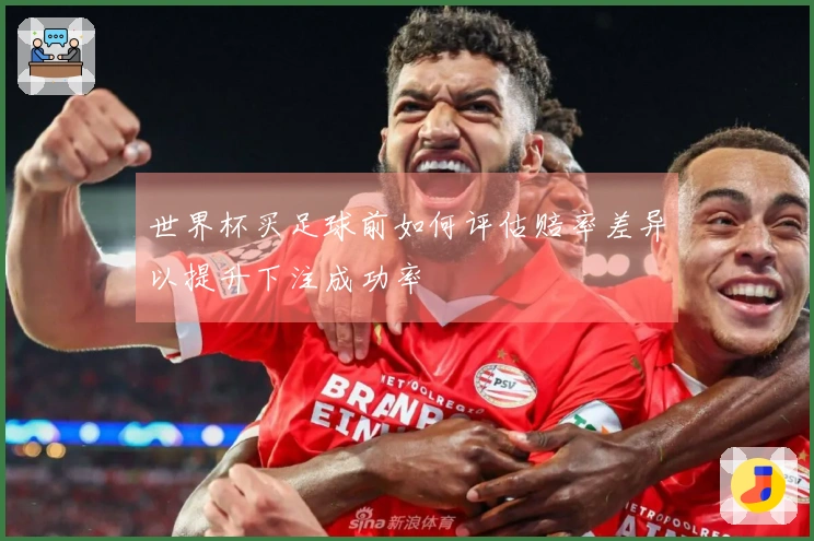 世界杯买足球前如何评估赔率差异以提升下注成功率