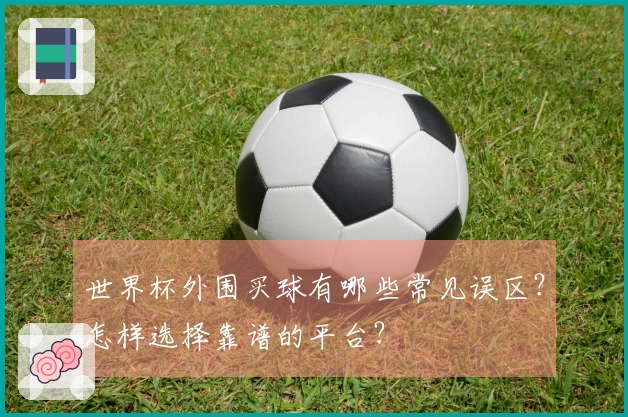 世界杯外围买球有哪些常见误区？怎样选择靠谱的平台？
