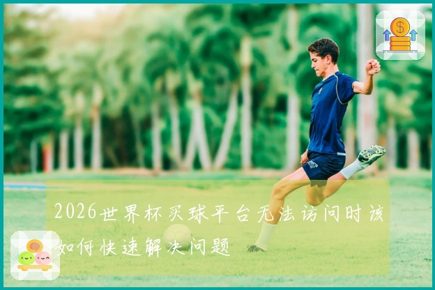 2026世界杯买球平台无法访问时该如何快速解决问题