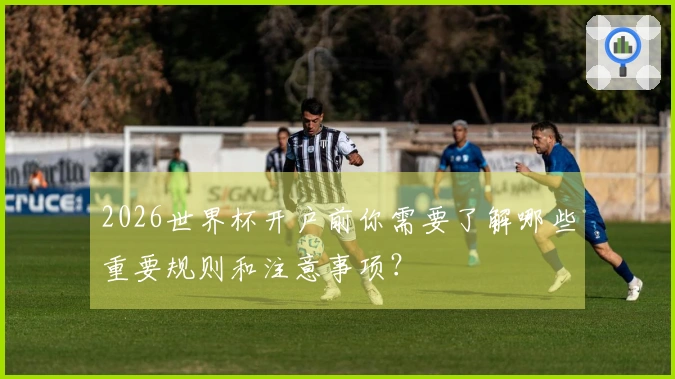 2026世界杯开户前你需要了解哪些重要规则和注意事项？