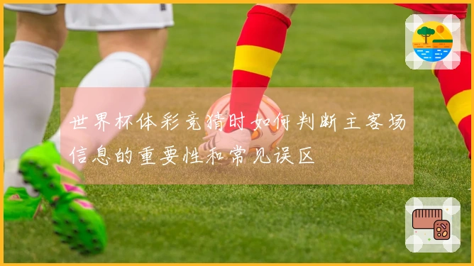 世界杯体彩竞猜时如何判断主客场信息的重要性和常见误区