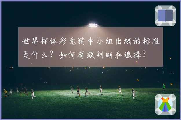 世界杯体彩竞猜中小组出线的标准是什么？如何有效判断和选择？