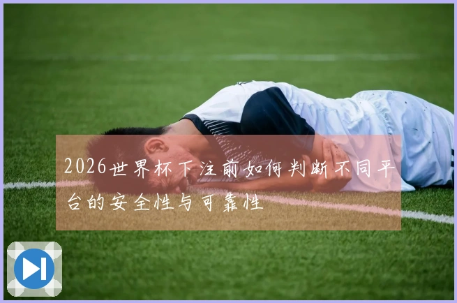 2026世界杯下注前如何判断不同平台的安全性与可靠性