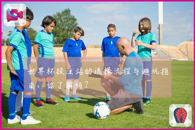 世界杯投注站的选择流程与避坑指南，你了解吗？