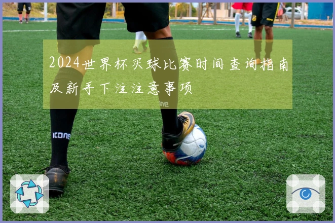 2024世界杯买球比赛时间查询指南及新手下注注意事项