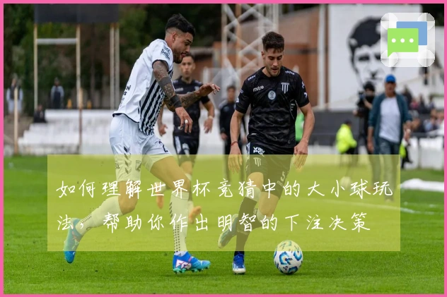 如何理解世界杯竞猜中的大小球玩法，帮助你作出明智的下注决策