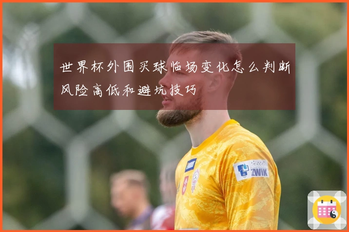 世界杯外围买球临场变化怎么判断风险高低和避坑技巧