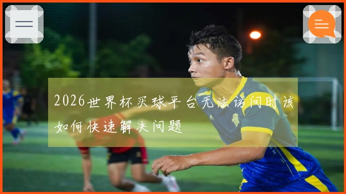 2026世界杯买球平台无法访问时该如何快速解决问题