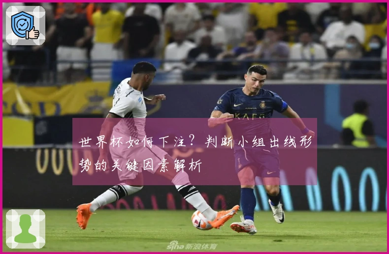 世界杯如何下注？判断小组出线形势的关键因素解析