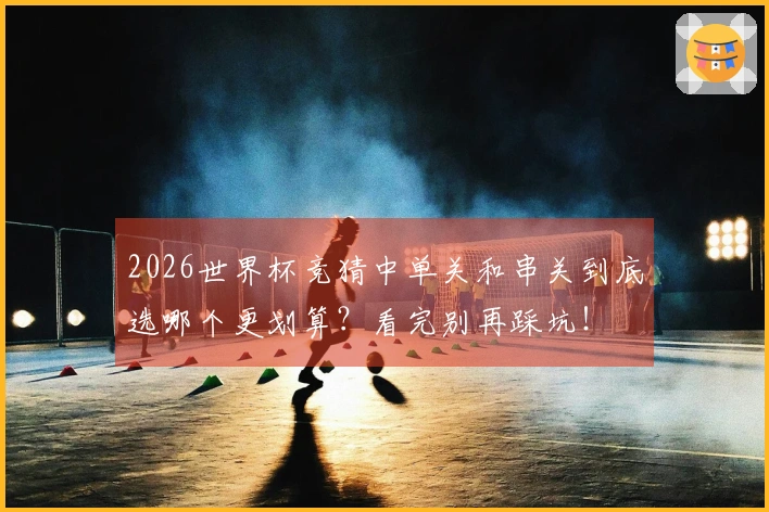 2026世界杯竞猜中单关和串关到底选哪个更划算？看完别再踩坑！