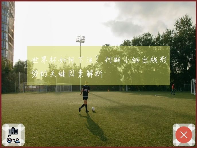 世界杯如何下注？判断小组出线形势的关键因素解析
