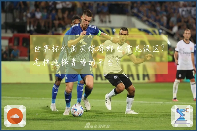 世界杯外围买球有哪些常见误区?怎样选择靠谱的平台?