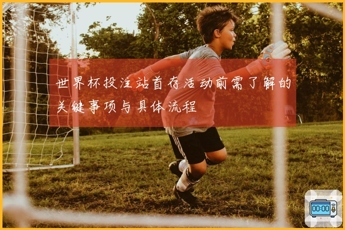 世界杯投注站首存活动前需了解的关键事项与具体流程