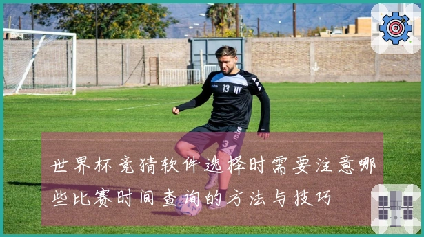世界杯竞猜软件选择时需要注意哪些比赛时间查询的方法与技巧