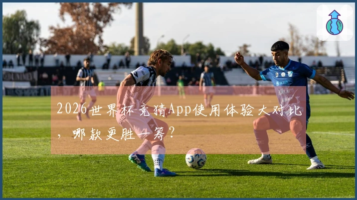 2026世界杯竞猜App使用体验大对比，哪款更胜一筹？