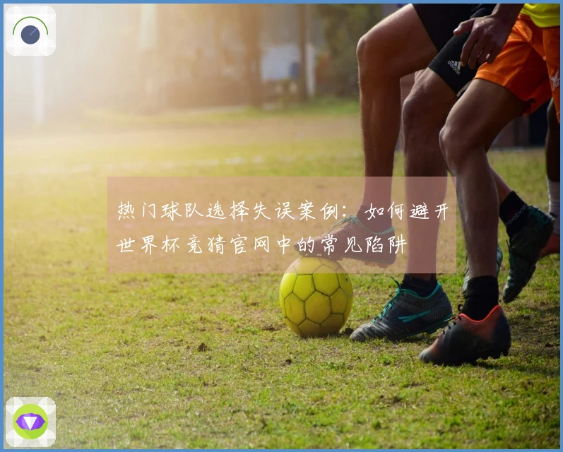热门球队选择失误案例：如何避开世界杯竞猜官网中的常见陷阱