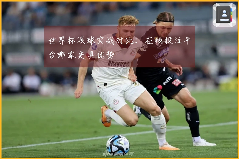 世界杯滚球实战对比：在线投注平台哪家更具优势